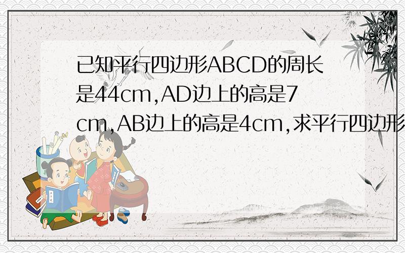 已知平行四边形ABCD的周长是44cm,AD边上的高是7cm,AB边上的高是4cm,求平行四边形的面积是几平方厘米