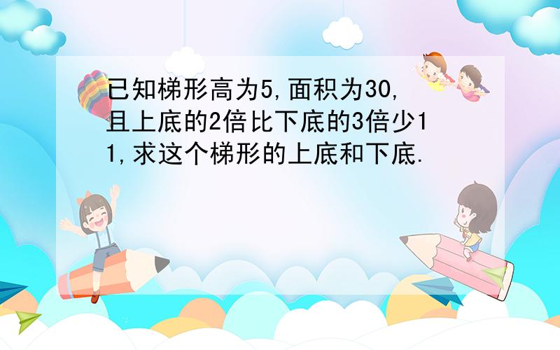 已知梯形高为5,面积为30,且上底的2倍比下底的3倍少11,求这个梯形的上底和下底.