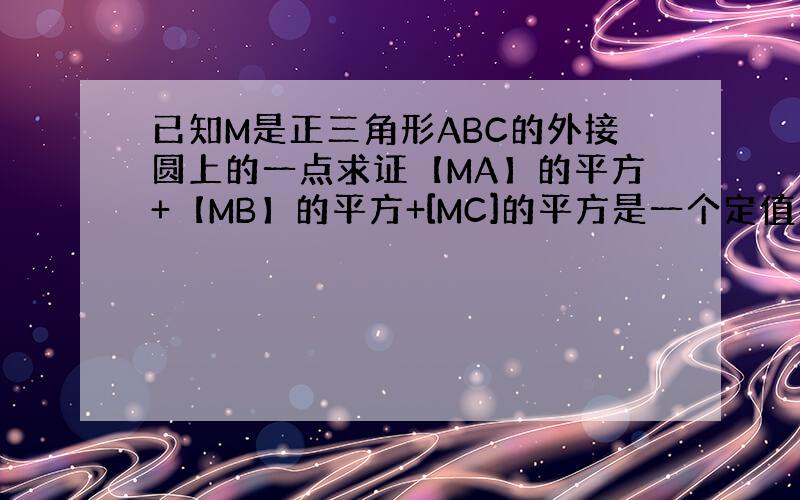 已知M是正三角形ABC的外接圆上的一点求证【MA】的平方+【MB】的平方+[MC]的平方是一个定值要注明过程!