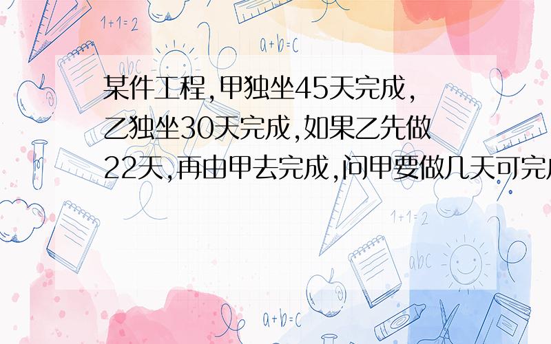 某件工程,甲独坐45天完成,乙独坐30天完成,如果乙先做22天,再由甲去完成,问甲要做几天可完成全部工程?