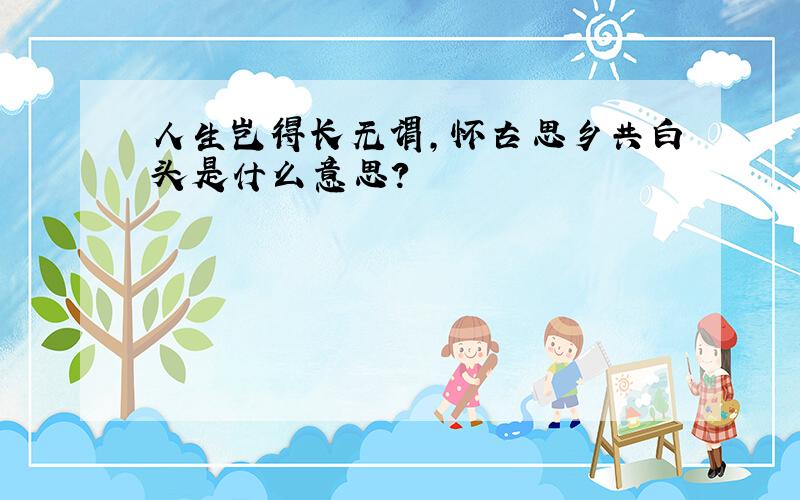 人生岂得长无谓,怀古思乡共白头是什么意思?