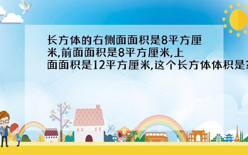 长方体的右侧面面积是8平方厘米,前面面积是8平方厘米,上面面积是12平方厘米,这个长方体体积是?