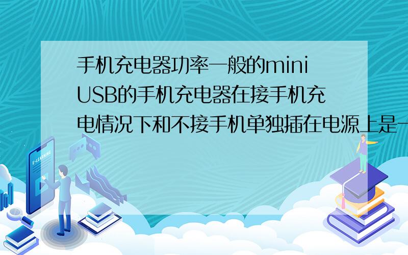 手机充电器功率一般的miniUSB的手机充电器在接手机充电情况下和不接手机单独插在电源上是一样耗电么?耗电功率大概多少?