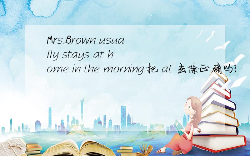 Mrs.Brown usually stays at home in the morning.把 at 去除正确吗?