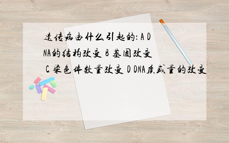 遗传病由什么引起的： A DNA的结构改变 B 基因改变 C 染色体数量改变 D DNA质或量的改变