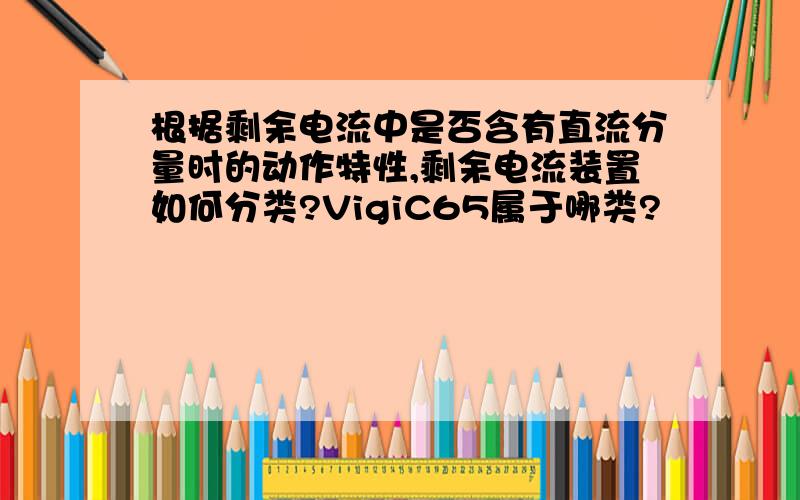 根据剩余电流中是否含有直流分量时的动作特性,剩余电流装置如何分类?VigiC65属于哪类?