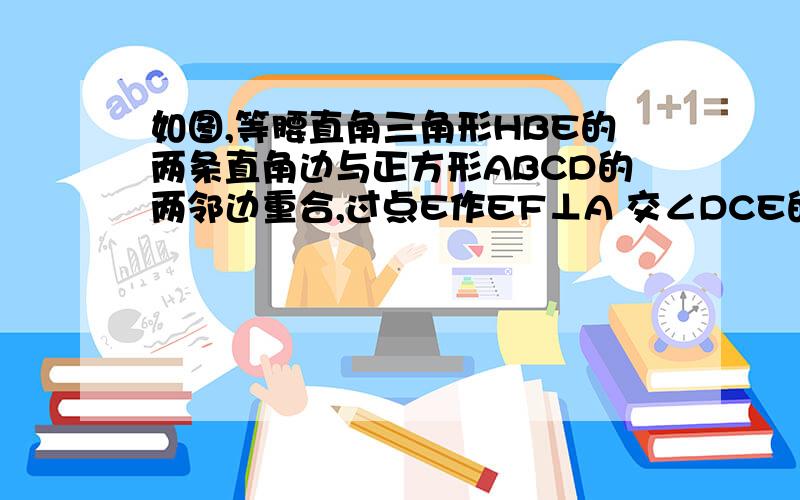 如图,等腰直角三角形HBE的两条直角边与正方形ABCD的两邻边重合,过点E作EF⊥A 交∠DCE的