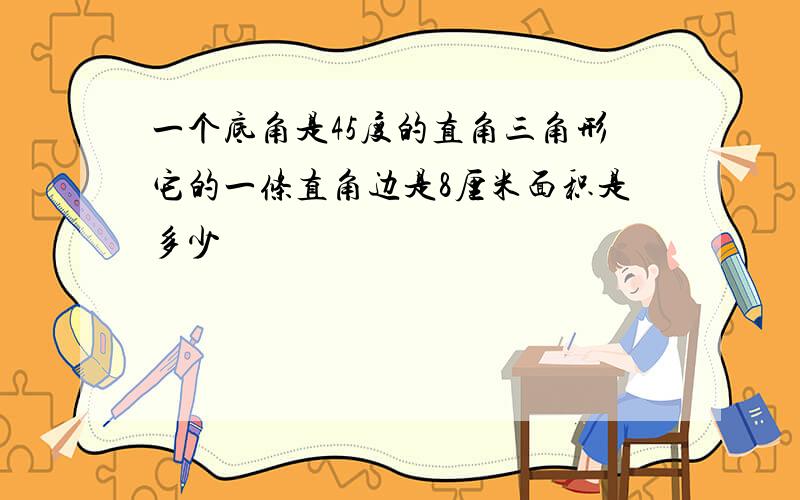 一个底角是45度的直角三角形它的一条直角边是8厘米面积是多少