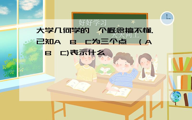 大学几何学的一个概念搞不懂.已知A,B,C为三个点,（A,B,C)表示什么