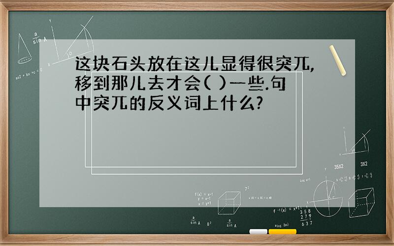 这块石头放在这儿显得很突兀,移到那儿去才会( )一些.句中突兀的反义词上什么?