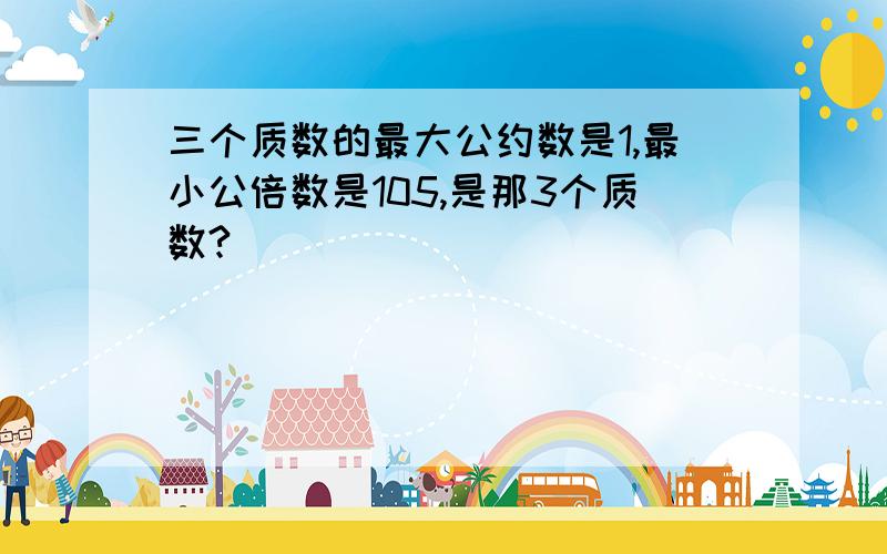 三个质数的最大公约数是1,最小公倍数是105,是那3个质数?