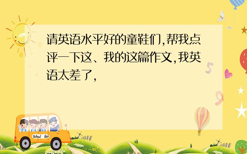 请英语水平好的童鞋们,帮我点评一下这、我的这篇作文,我英语太差了,