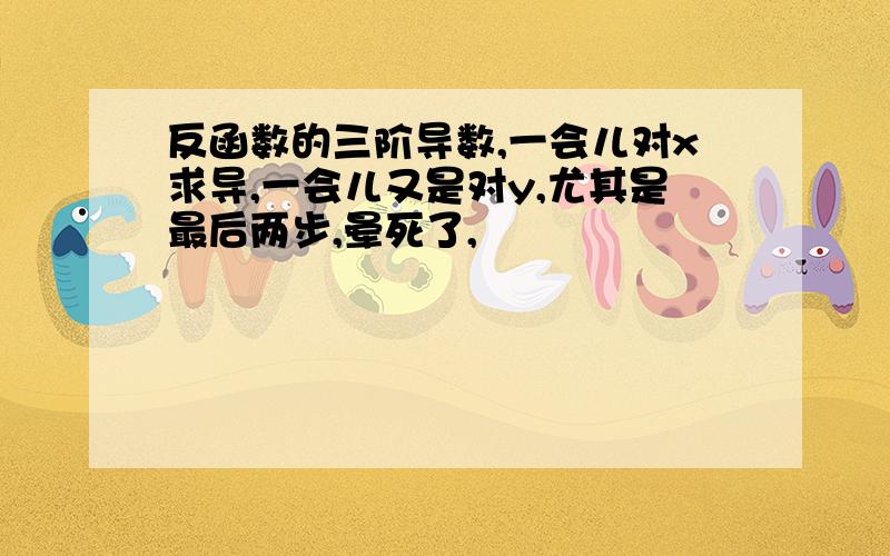 反函数的三阶导数,一会儿对x求导,一会儿又是对y,尤其是最后两步,晕死了,