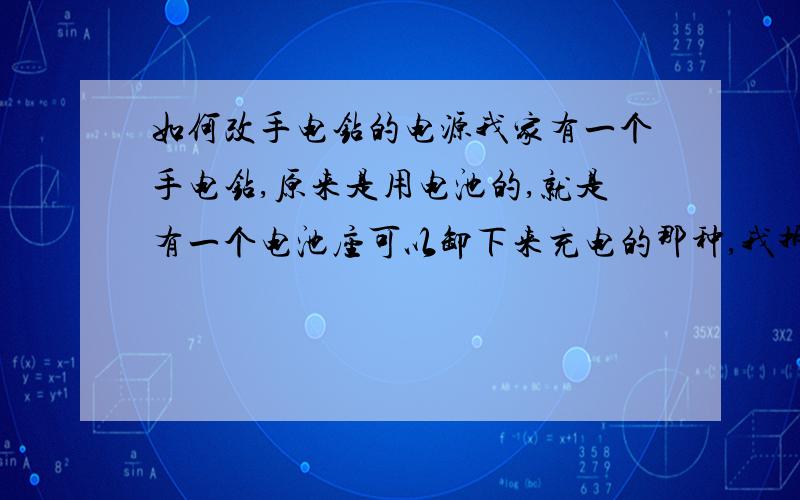 如何改手电钻的电源我家有一个手电钻,原来是用电池的,就是有一个电池座可以卸下来充电的那种,我拆开了里面有三个大电容电池,