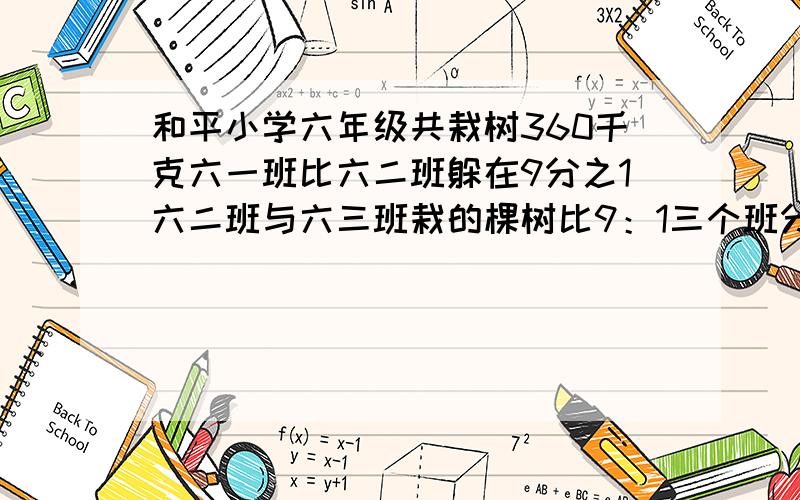 和平小学六年级共栽树360千克六一班比六二班躲在9分之1六二班与六三班栽的棵树比9：1三个班分别栽树多少棵