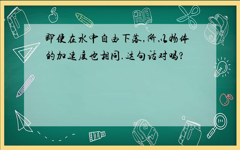 即使在水中自由下落,所以物体的加速度也相同.这句话对吗?