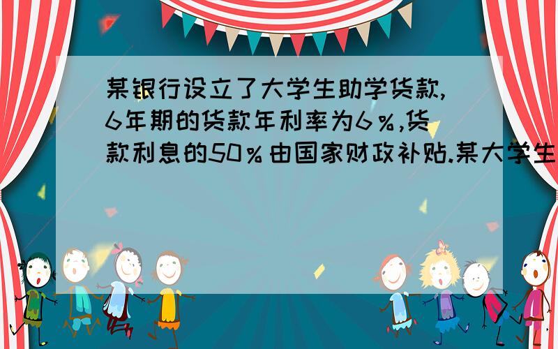 某银行设立了大学生助学货款,6年期的货款年利率为6％,货款利息的50％由国家财政补贴.某大学生预计6年后能一次性偿还2万