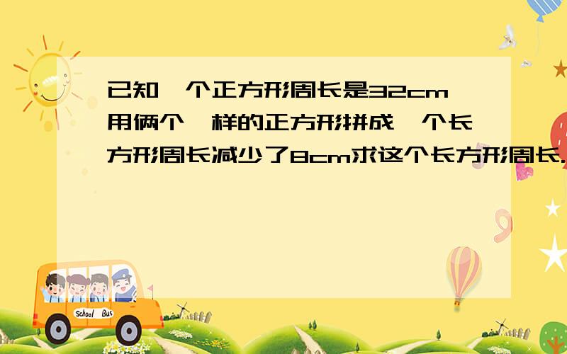 已知一个正方形周长是32cm用俩个一样的正方形拼成一个长方形周长减少了8cm求这个长方形周长.