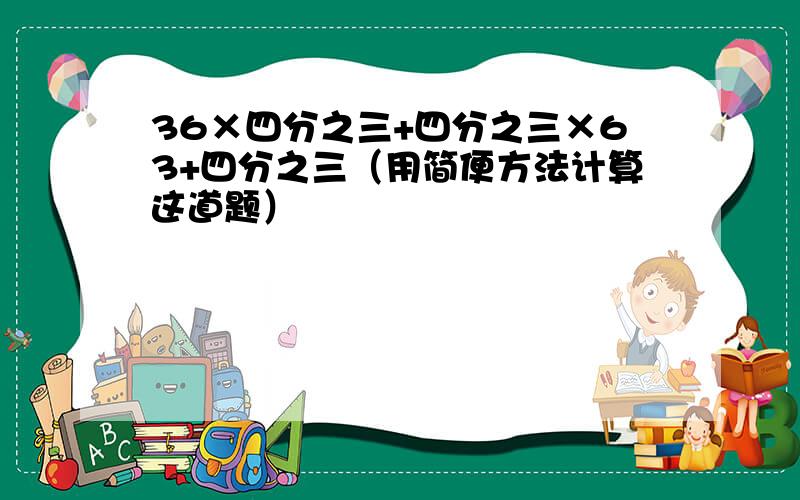 36×四分之三+四分之三×63+四分之三（用简便方法计算这道题）