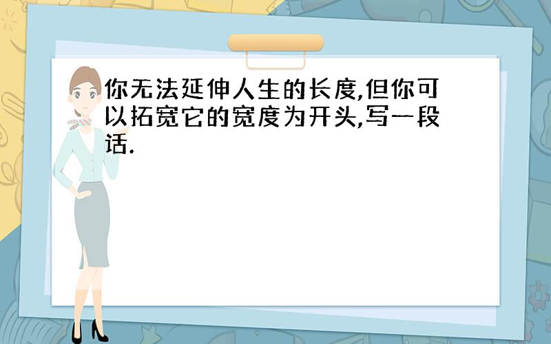 你无法延伸人生的长度,但你可以拓宽它的宽度为开头,写一段话.