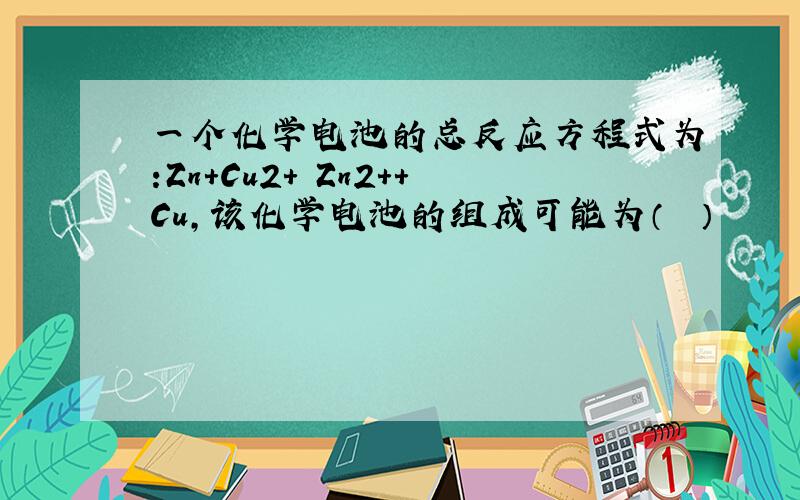 一个化学电池的总反应方程式为:Zn+Cu2+═Zn2++Cu，该化学电池的组成可能为（　　）