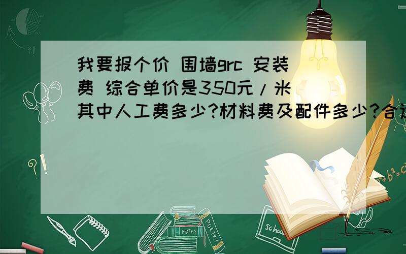 我要报个价 围墙grc 安装费 综合单价是350元/米 其中人工费多少?材料费及配件多少?合适