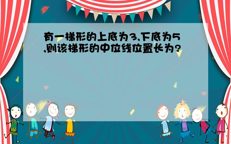 有一梯形的上底为3,下底为5,则该梯形的中位线位置长为?