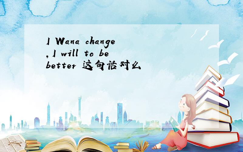 I Wana change ,I will to be better 这句话对么