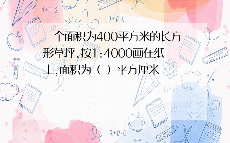 一个面积为400平方米的长方形草坪,按1:4000画在纸上,面积为（ ）平方厘米