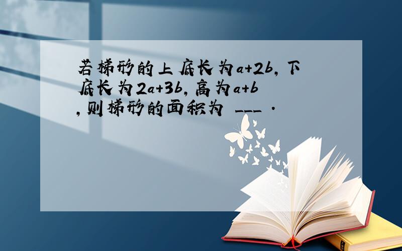 若梯形的上底长为a+2b，下底长为2a+3b，高为a+b，则梯形的面积为 ___ ．