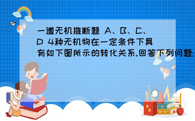 一道无机推断题 A、B、C、D 4种无机物在一定条件下具有如下图所示的转化关系.回答下列问题:(1)若以上反应均为氧化还