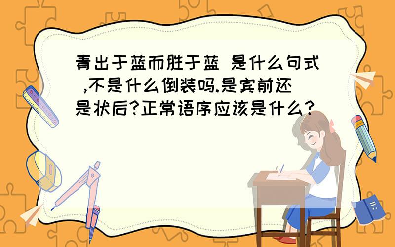 青出于蓝而胜于蓝 是什么句式 ,不是什么倒装吗.是宾前还是状后?正常语序应该是什么?