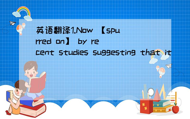 英语翻译1.Now 【spurred on】 by recent studies suggesting that it