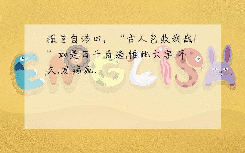 摇首自语曰：“古人岂欺我哉!”如是日千百遍,惟此六字.不久,发病死.