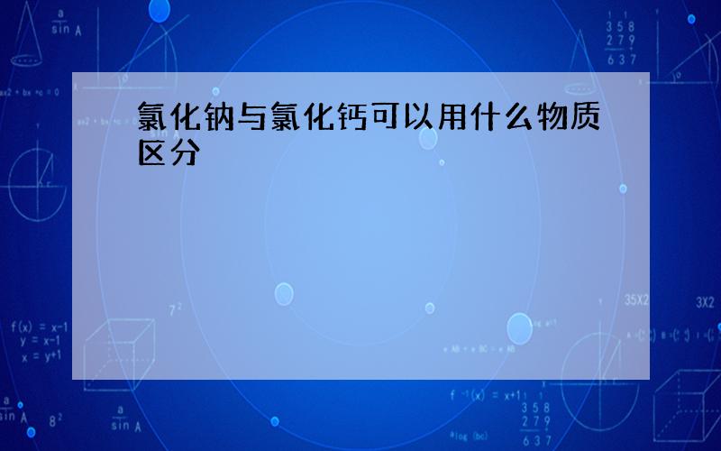 氯化钠与氯化钙可以用什么物质区分