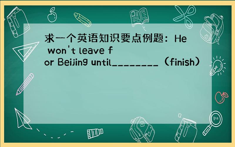 求一个英语知识要点例题：He won't leave for Beijing until________（finish）