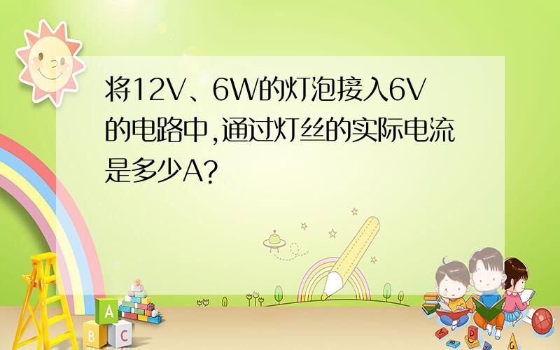 将12V、6W的灯泡接入6V的电路中,通过灯丝的实际电流是多少A?