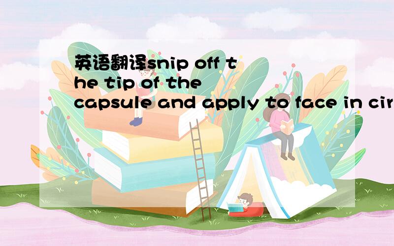 英语翻译snip off the tip of the capsule and apply to face in cir