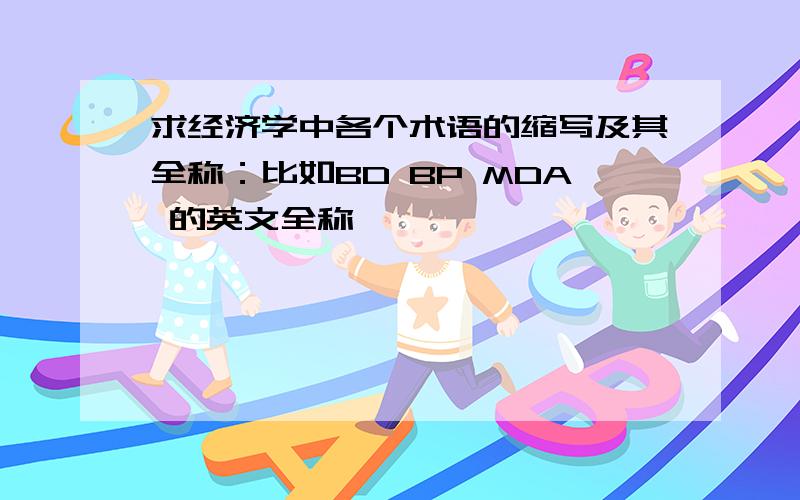 求经济学中各个术语的缩写及其全称：比如BD BP MDA 的英文全称