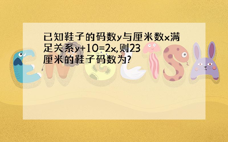 已知鞋子的码数y与厘米数x满足关系y+10=2x,则23厘米的鞋子码数为?