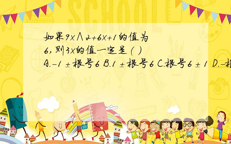 如果9x∧2+6x+1的值为6,则3x的值一定是( ) A.－1±根号6 B.1±根号6 C.根号6±1 D.－根号6