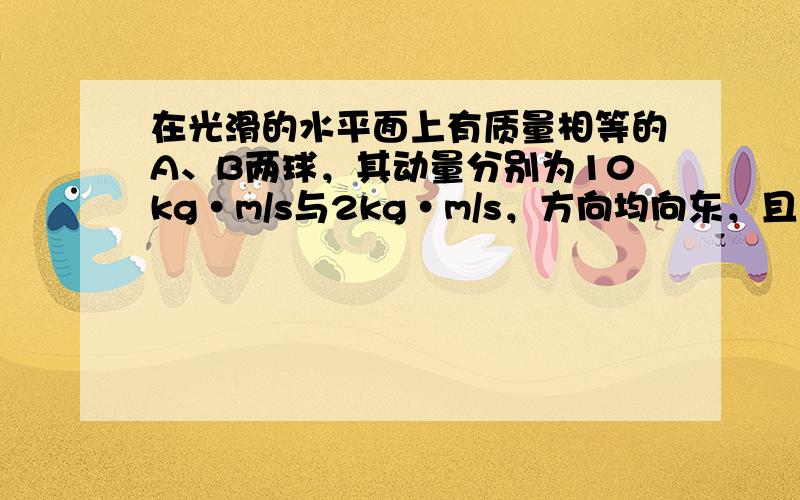 在光滑的水平面上有质量相等的A、B两球，其动量分别为10kg·m/s与2kg·m/s，方向均向东，且定为正方向，A球在B