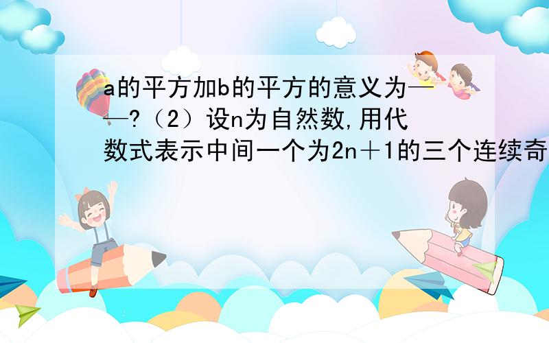 a的平方加b的平方的意义为——?（2）设n为自然数,用代数式表示中间一个为2n＋1的三个连续奇数的积为?