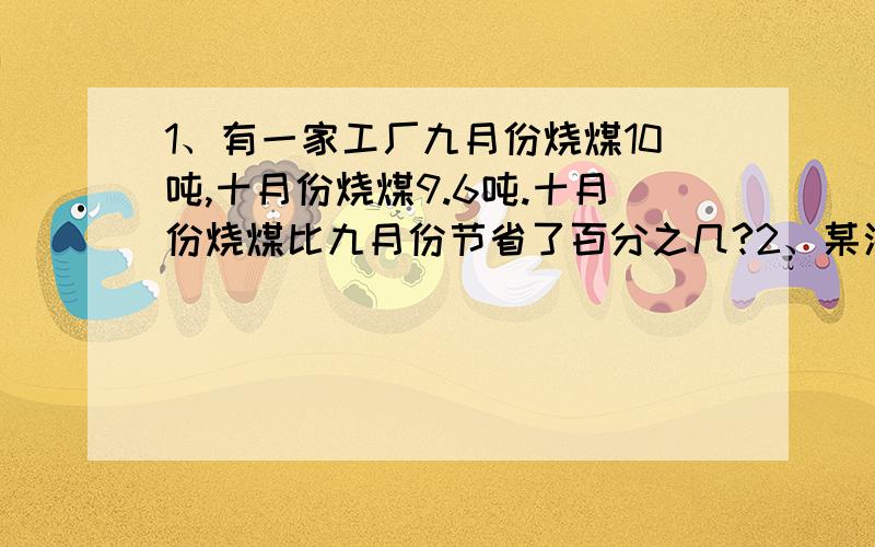 1、有一家工厂九月份烧煤10吨,十月份烧煤9.6吨.十月份烧煤比九月份节省了百分之几?2、某海水养殖场去年创立4500万