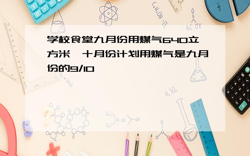 学校食堂九月份用煤气640立方米,十月份计划用煤气是九月份的9/10,