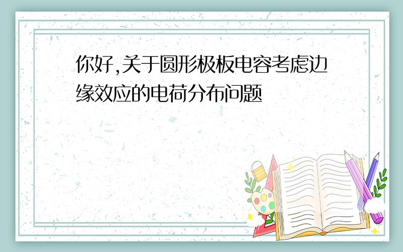 你好,关于圆形极板电容考虑边缘效应的电荷分布问题