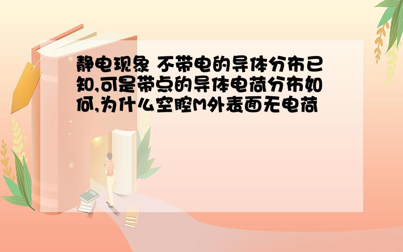 静电现象 不带电的导体分布已知,可是带点的导体电荷分布如何,为什么空腔M外表面无电荷