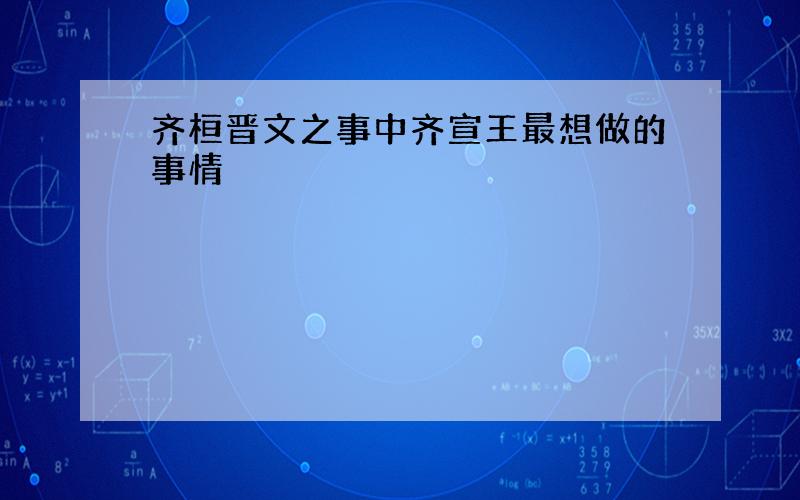 齐桓晋文之事中齐宣王最想做的事情