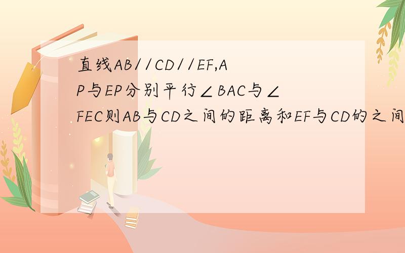 直线AB//CD//EF,AP与EP分别平行∠BAC与∠FEC则AB与CD之间的距离和EF与CD的之间距