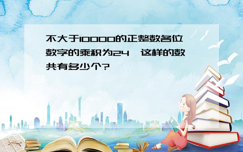 不大于10000的正整数各位数字的乘积为24,这样的数一共有多少个?